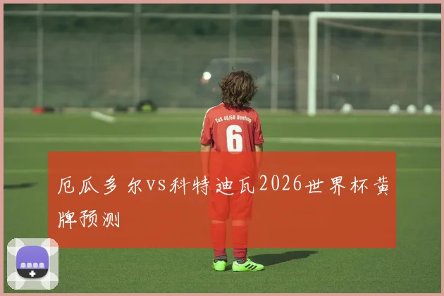 厄瓜多尔vs科特迪瓦2026世界杯黄牌预测