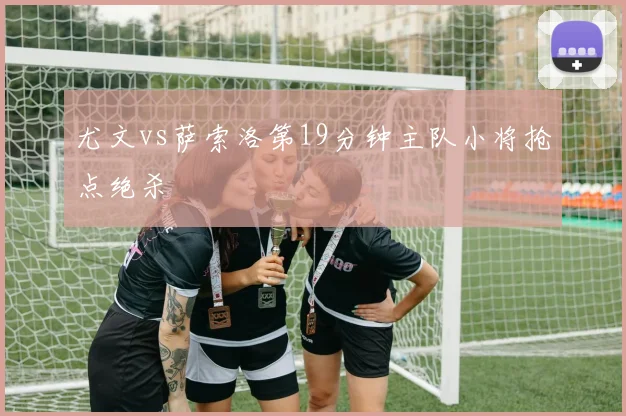 尤文vs萨索洛第19分钟主队小将抢点绝杀