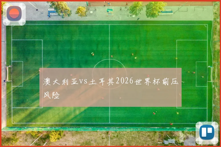 澳大利亚vs土耳其2026世界杯前压风险