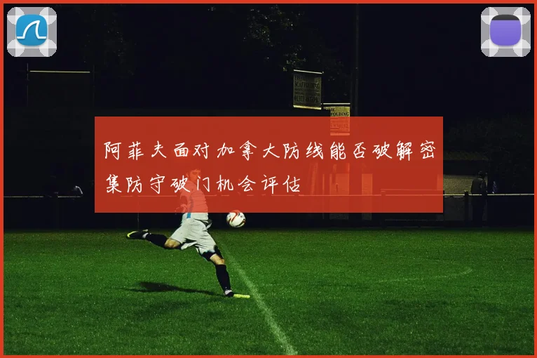 阿菲夫面对加拿大防线能否破解密集防守破门机会评估