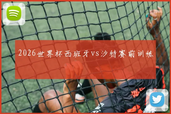 2026世界杯西班牙vs沙特赛前训练