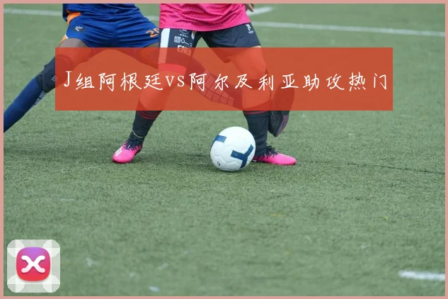 J组阿根廷vs阿尔及利亚助攻热门
