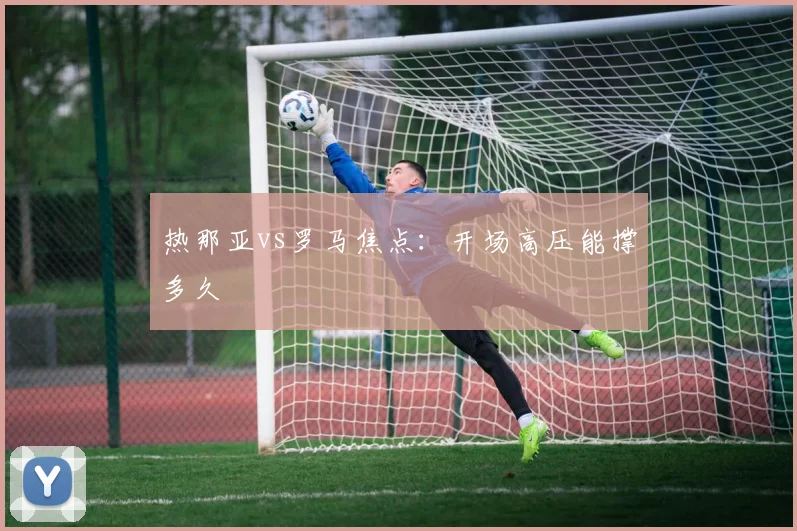 热那亚vs罗马焦点:开场高压能撑多久