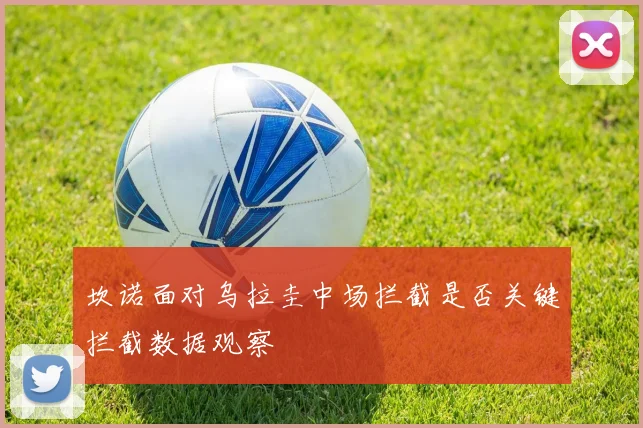 坎诺面对乌拉圭中场拦截是否关键拦截数据观察