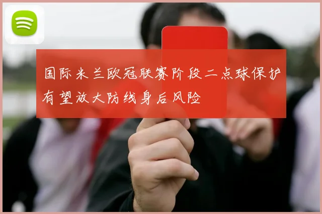国际米兰欧冠联赛阶段二点球保护有望放大防线身后风险