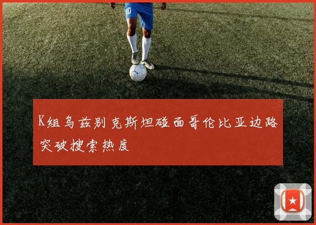 K组乌兹别克斯坦碰面哥伦比亚边路突破搜索热度