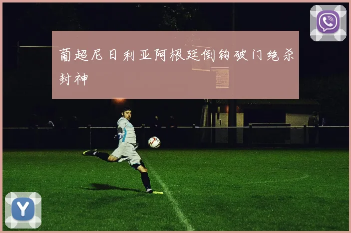 葡超尼日利亚阿根廷倒钩破门绝杀封神