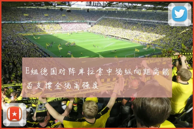 E组德国对阵库拉索中场纵向距离能否支撑全场高强度