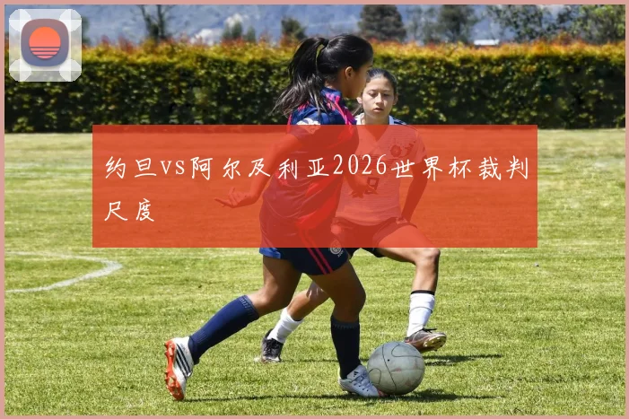 约旦vs阿尔及利亚2026世界杯裁判尺度