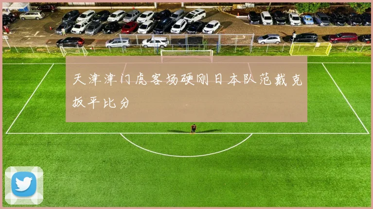 天津津门虎客场硬刚日本队范戴克扳平比分
