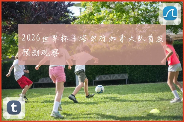 2026世界杯卡塔尔对加拿大队首发预测观察