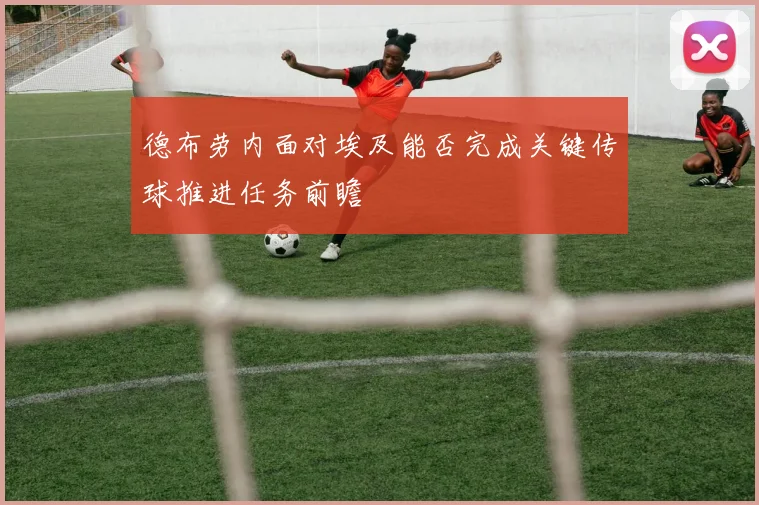 德布劳内面对埃及能否完成关键传球推进任务前瞻