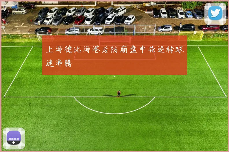 上海德比海港后防崩盘申花逆转球迷沸腾