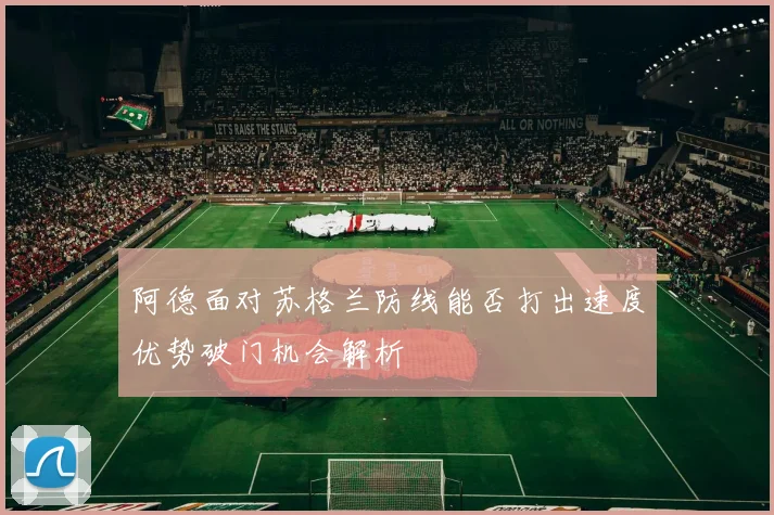阿德面对苏格兰防线能否打出速度优势破门机会解析