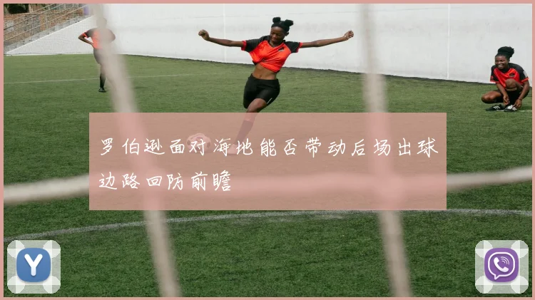 罗伯逊面对海地能否带动后场出球边路回防前瞻