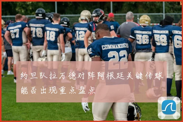 约旦队拉万德对阵阿根廷关键传球能否出现重点盘点