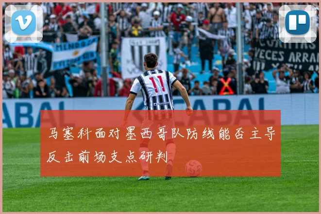 马塞科面对墨西哥队防线能否主导反击前场支点研判