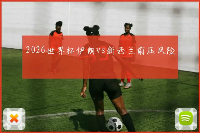 2026世界杯伊朗vs新西兰前压风险