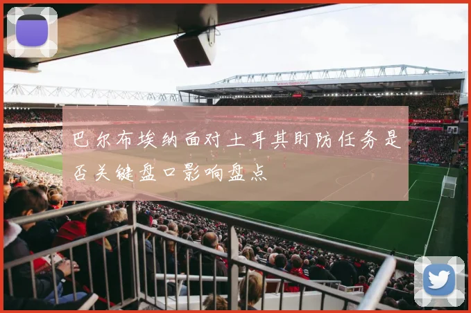 巴尔布埃纳面对土耳其盯防任务是否关键盘口影响盘点
