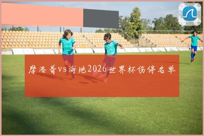 摩洛哥vs海地2026世界杯伤停名单