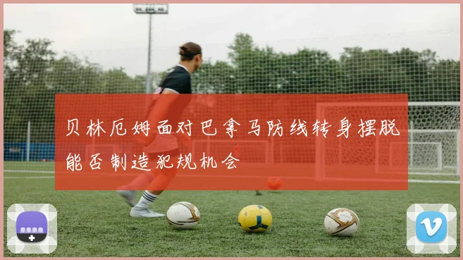 贝林厄姆面对巴拿马防线转身摆脱能否制造犯规机会