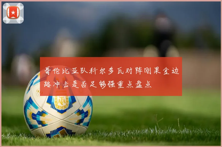 哥伦比亚队科尔多瓦对阵刚果金边路冲击是否足够强重点盘点