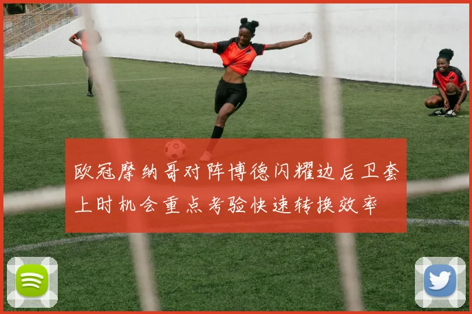 欧冠摩纳哥对阵博德闪耀边后卫套上时机会重点考验快速转换效率
