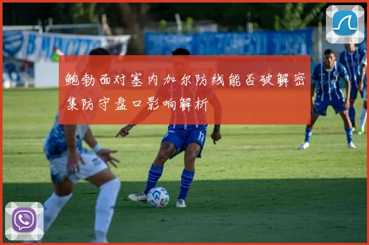 鲍勃面对塞内加尔防线能否破解密集防守盘口影响解析