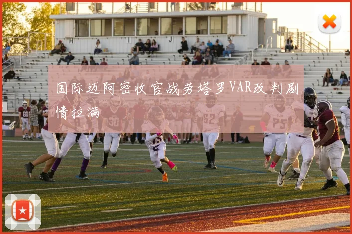 国际迈阿密收官战劳塔罗VAR改判剧情拉满