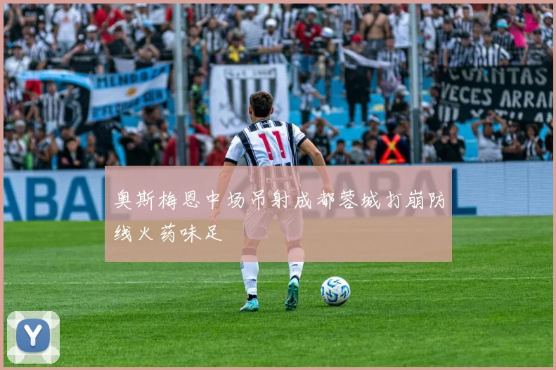 奥斯梅恩中场吊射成都蓉城打崩防线火药味足