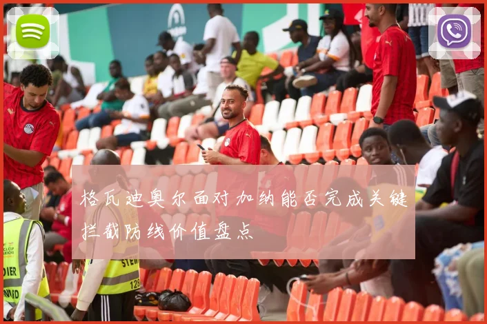 格瓦迪奥尔面对加纳能否完成关键拦截防线价值盘点