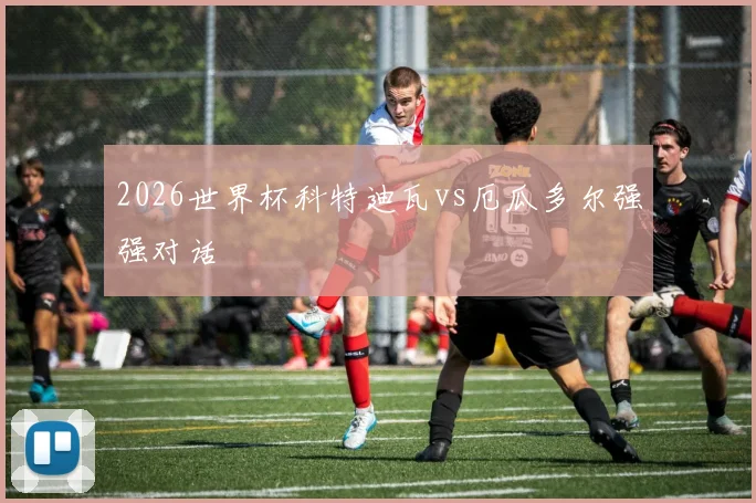 2026世界杯科特迪瓦vs厄瓜多尔强强对话